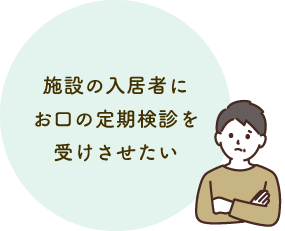 施設の入居者にお口の定期検診を受けさせたい