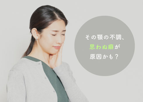 その顎の不調、思わぬ癖が原因かも?